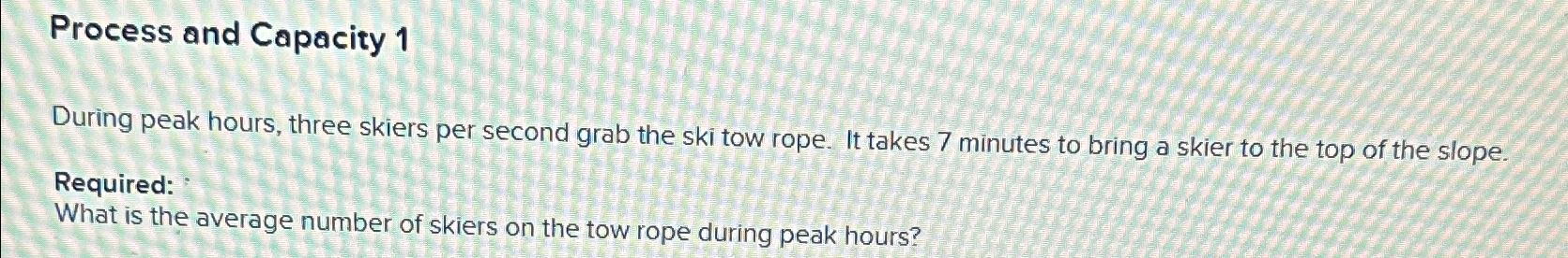  Process and Capacity 1 During peak hours, three skiers per second