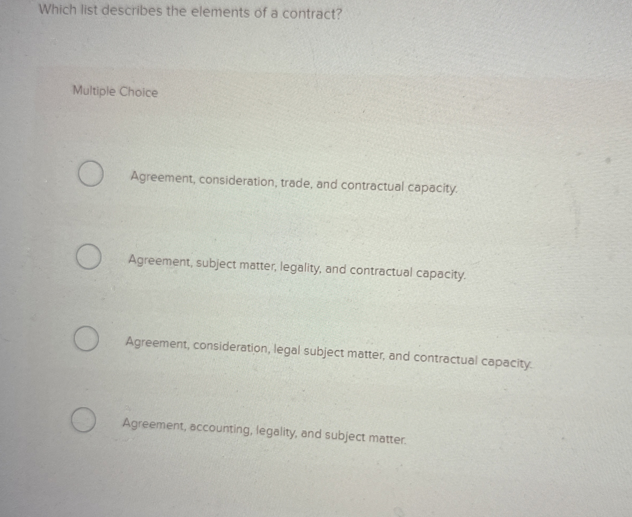  Which list describes the elements of a contract? Multiple Choice Agreement,