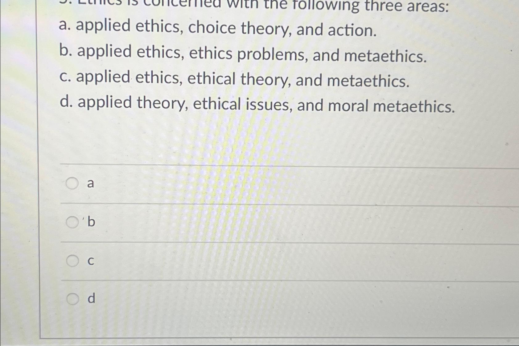  a. applied ethics, choice theory, and action. b. applied ethics, ethics
