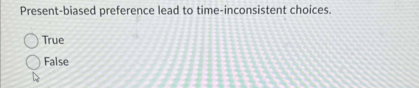  Present-biased preference lead to time-inconsistent choices. True False 