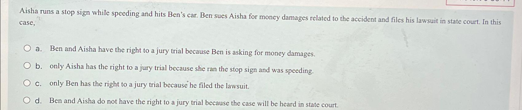 Aisha runs a stop sign while speeding and hits Ben's car.