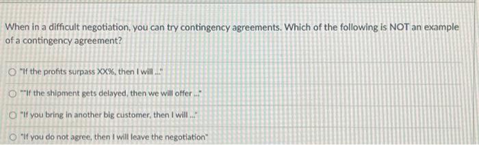  When in a difficult negotiation, you can try contingency agreements. Which