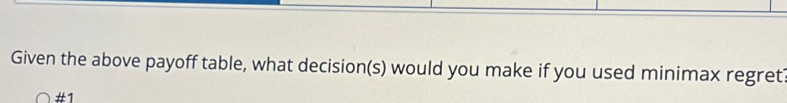  Given the above payoff table, what decision(s) would you make if