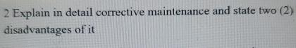  2 Explain in detail corrective maintenance and state two (2) disadvantages