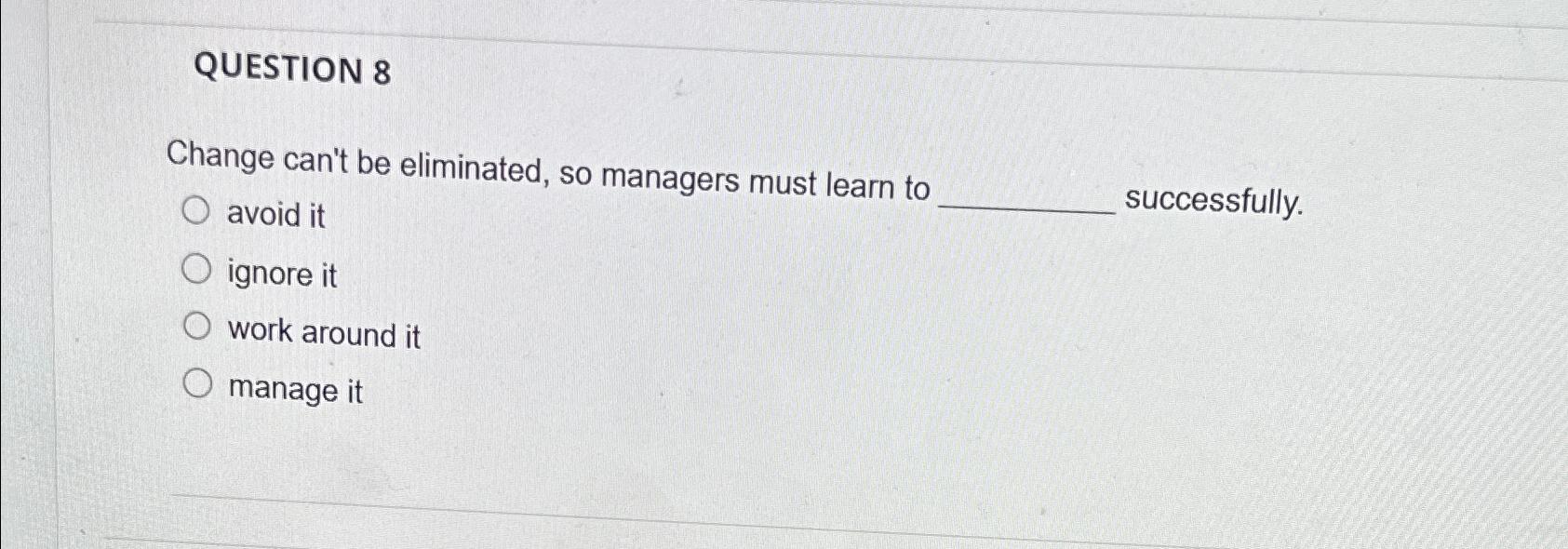  QUESTION 8 Change can't be eliminated, so managers must learn to
