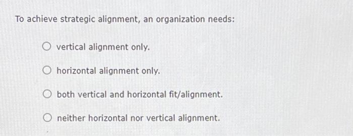  To achieve strategic alignment, an organization needs: A. vertical alignment only.