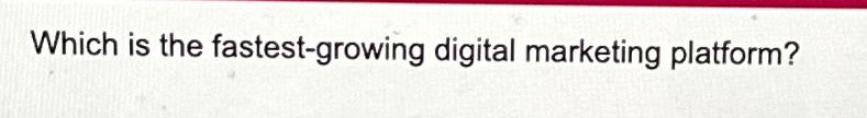 Which is the fastest-growing digital marketing platform? 