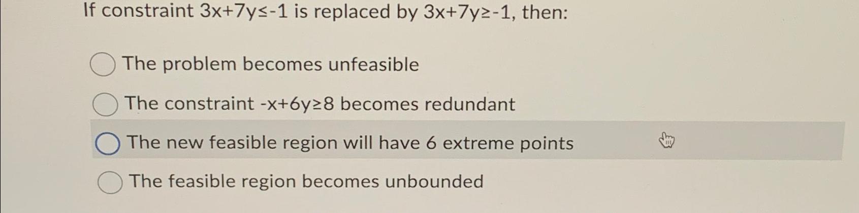  If constraint 3x+7y-1 is replaced by 3x+7y-1, then: The problem becomes