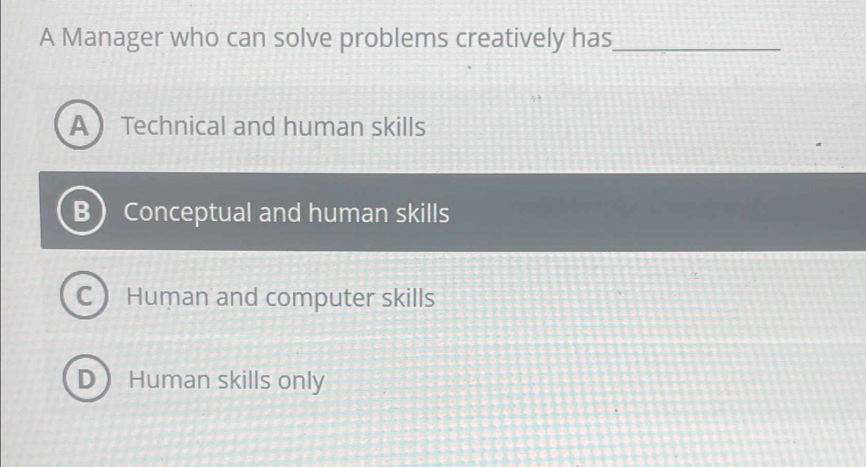  A Manager who can solve problems creatively has Technical and human