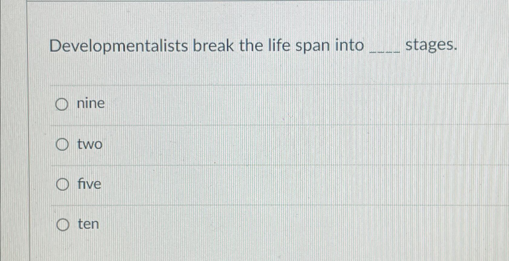  Developmentalists break the life span into stages. nine two five ten