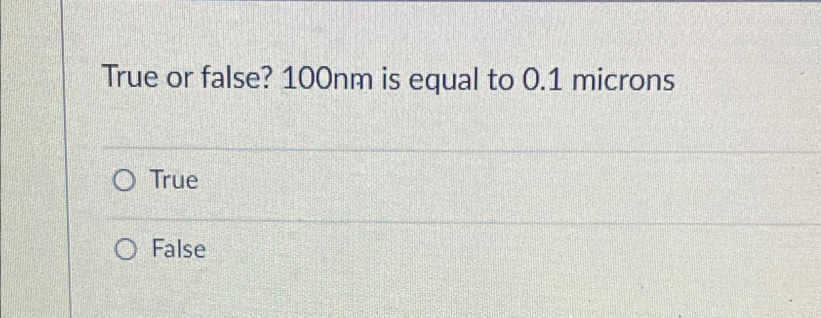  True or false? 100nm is equal to 0.1 microns True False