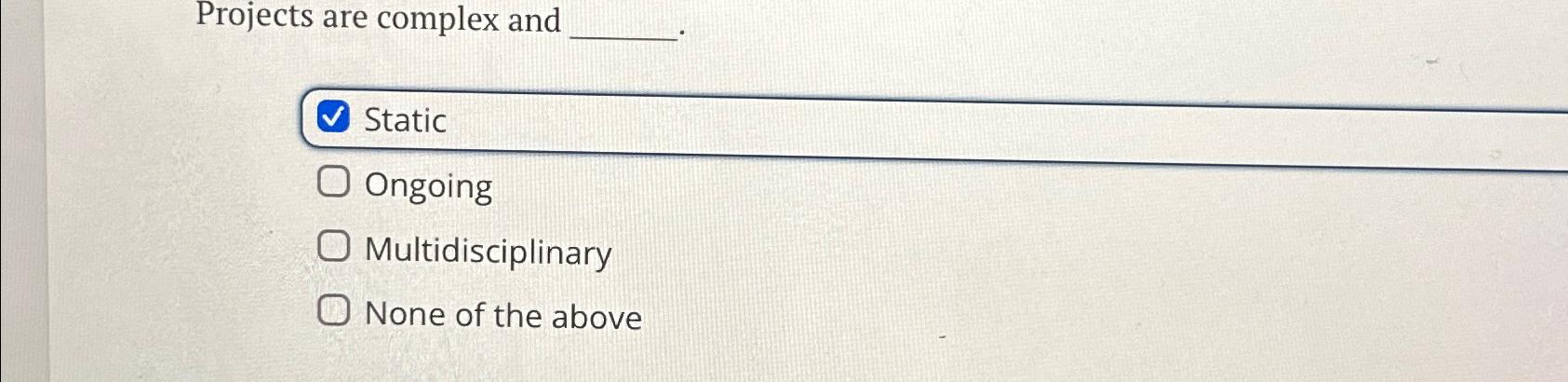  Projects are complex and Static Ongoing Multidisciplinary None of the above