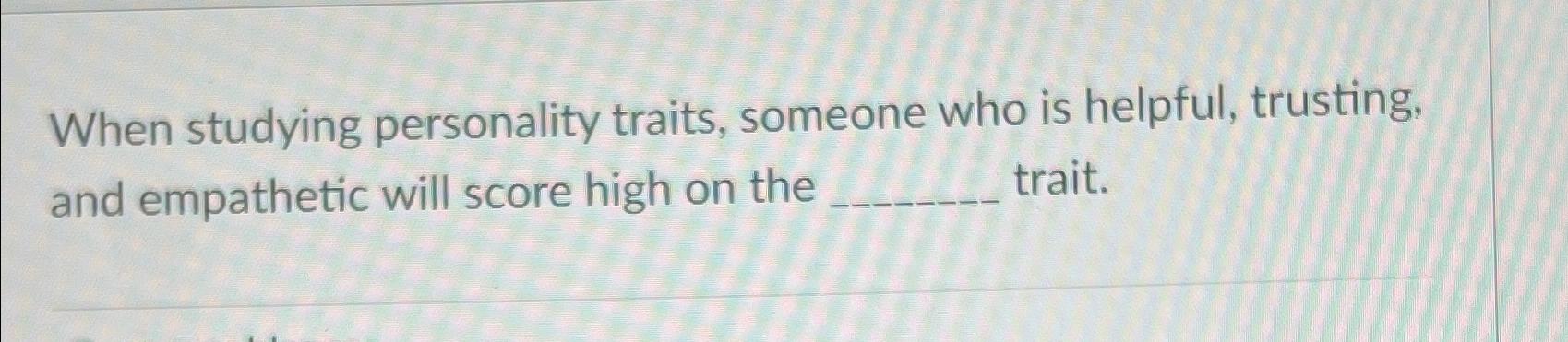  When studying personality traits, someone who is helpful, trusting, and empathetic