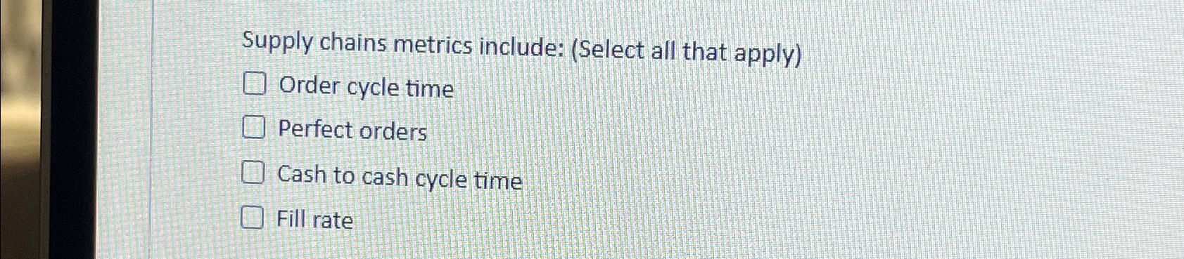  Supply chains metrics include: (Select all that apply) Order cycle time