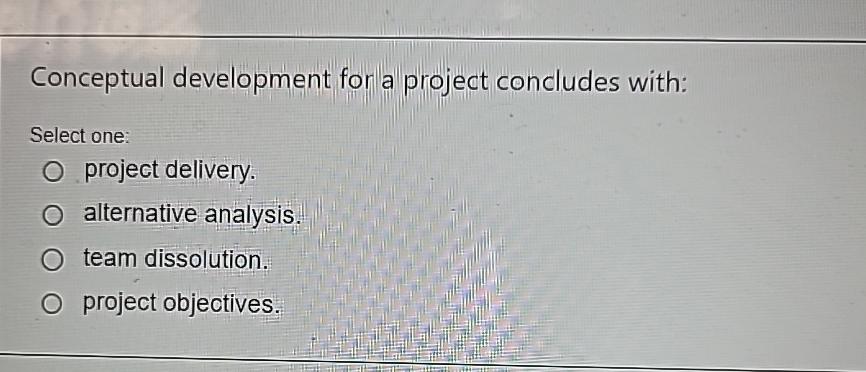  Conceptual development for a project concludes with: Select one: project delivery.