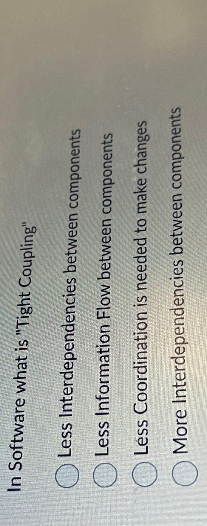  In Software what is "Tight Coupling" Less Interdependencies between components Less