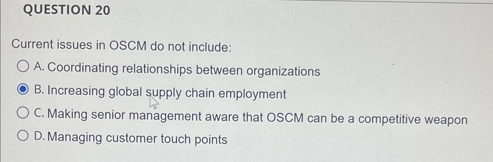  QUESTION 20 Current issues in OSCM do not include: A. Coordinating