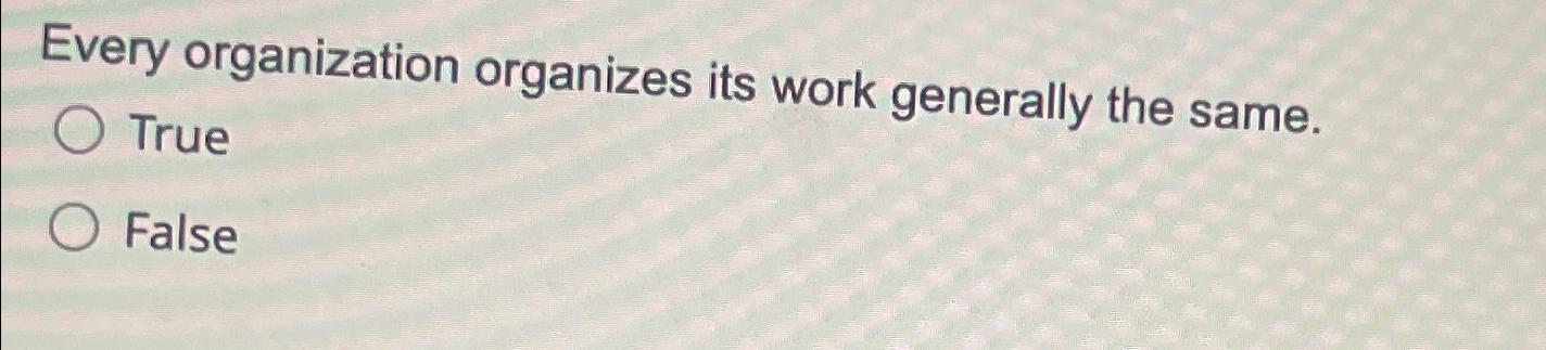  Every organization organizes its work generally the same. True False 