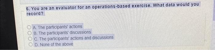  6. You are an evaluator for an operations-based exercise. What data