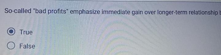 So-called "bad profits" emphasize immediate gain over longer-term relationship True False