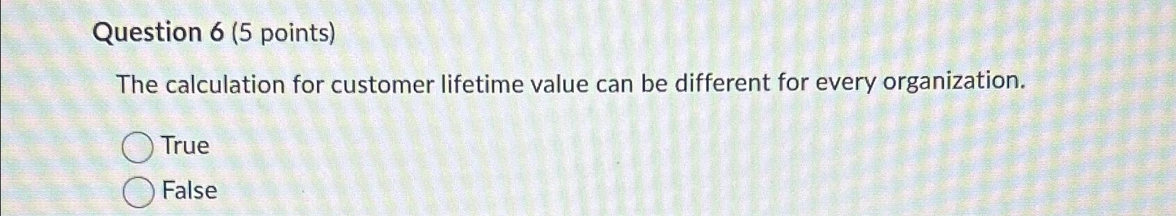  Question 6(5 points) The calculation for customer lifetime value can be