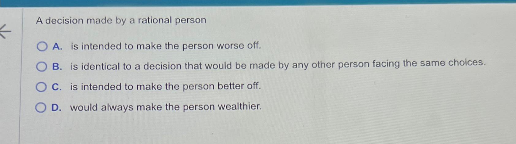  A decision made by a rational person A. is intended to