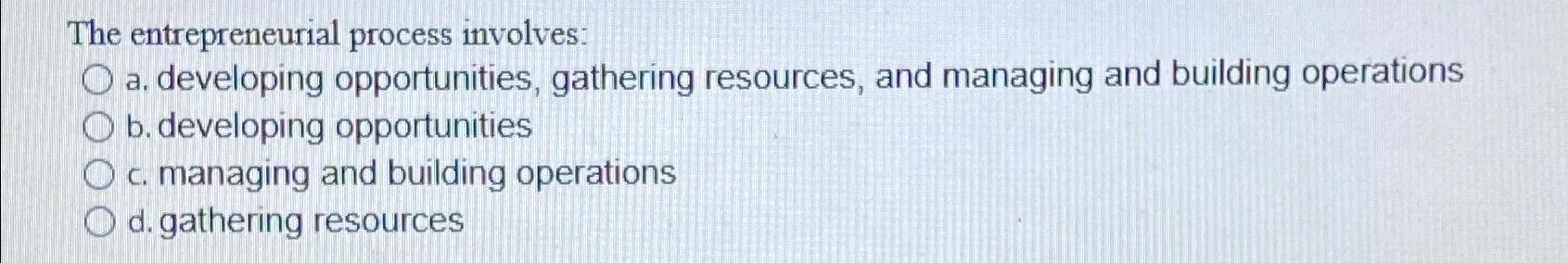  The entrepreneurial process involves: a. developing opportunities, gathering resources, and managing