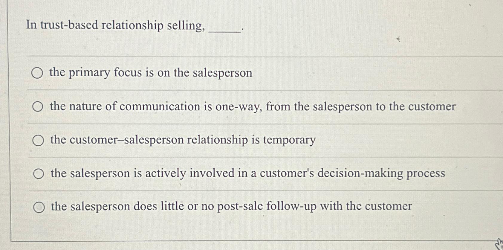  In trust-based relationship selling, the primary focus is on the salesperson