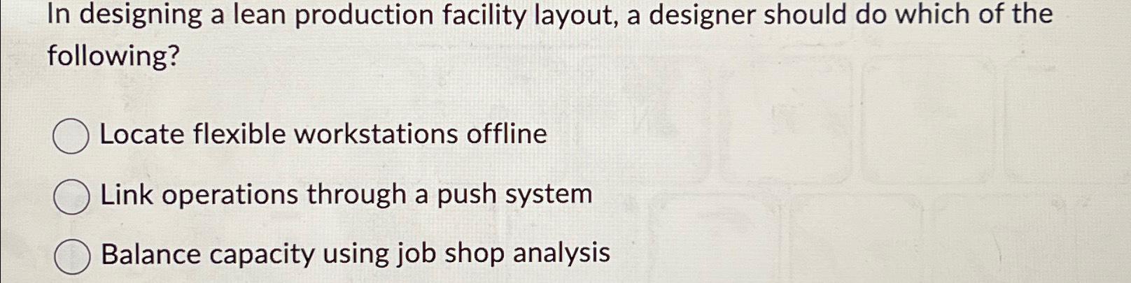  In designing a lean production facility layout, a designer should do