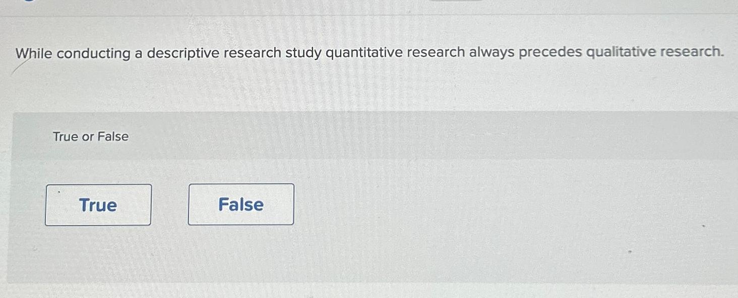 While conducting a descriptive research study quantitative research always precedes qualitative