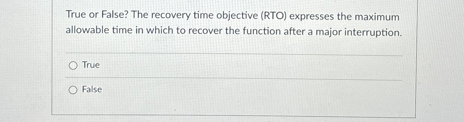  True or False? The recovery time objective (RTO) expresses the maximum