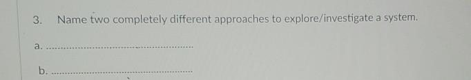  Name two completely different approaches to explore/investigate a system. a. 