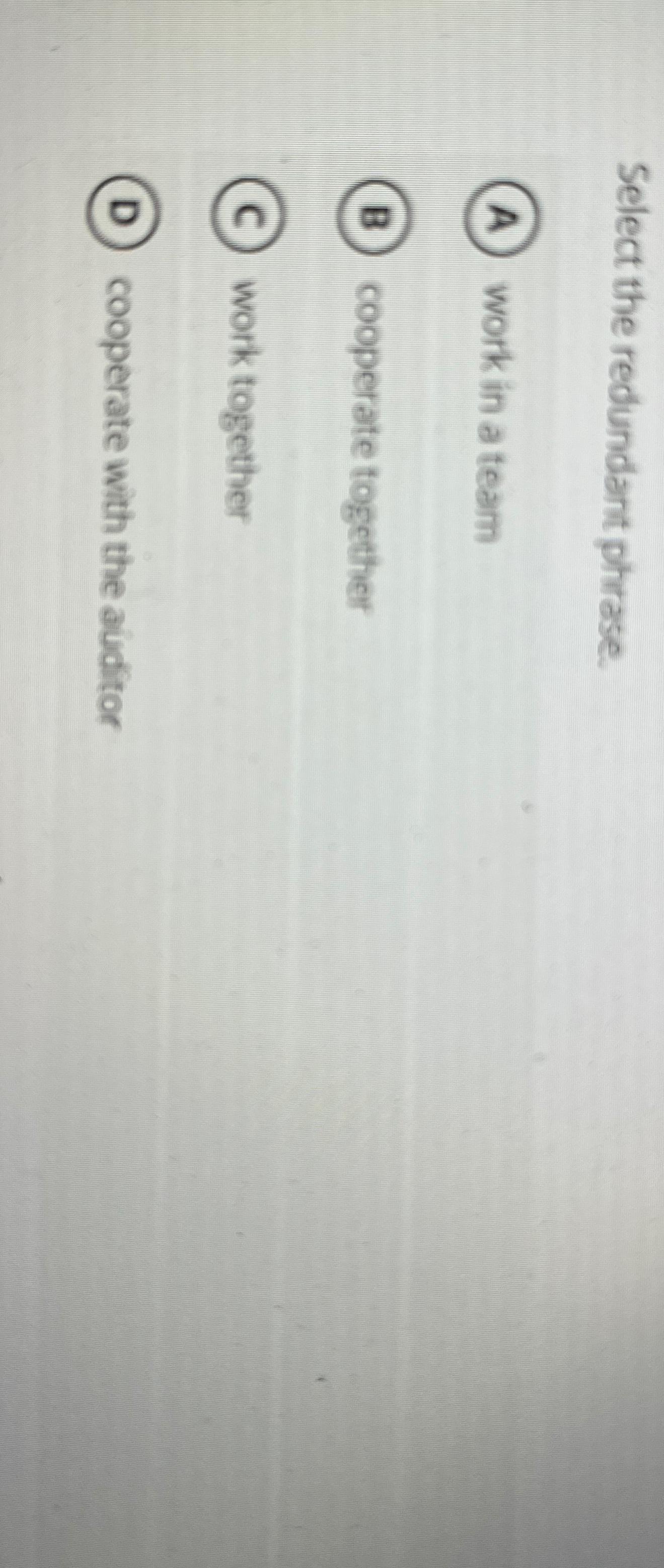  Select the redundant phrase. work in a team cooperate together work