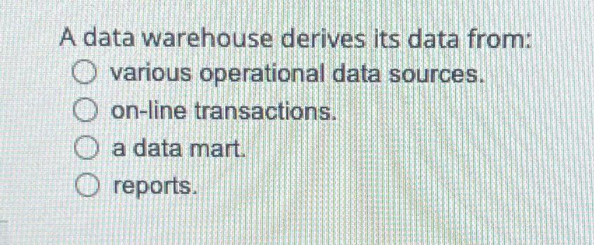  A data warehouse derives its data from: various operational data sources.