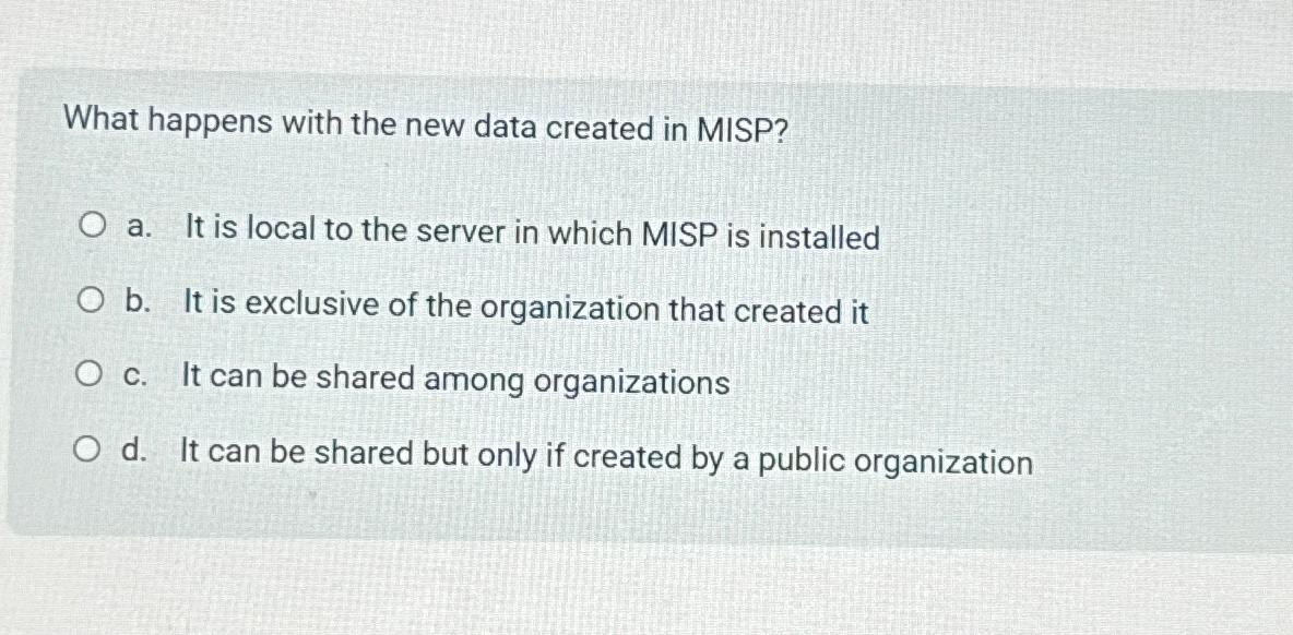  What happens with the new data created in MISP? a. It