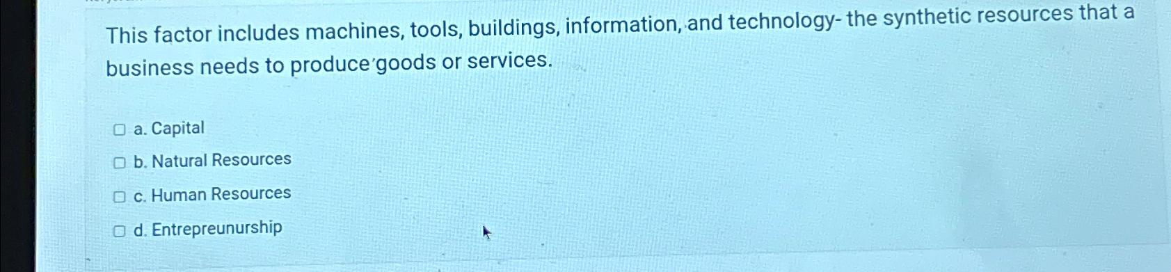  This factor includes machines, tools, buildings, information, and technology-the synthetic resources