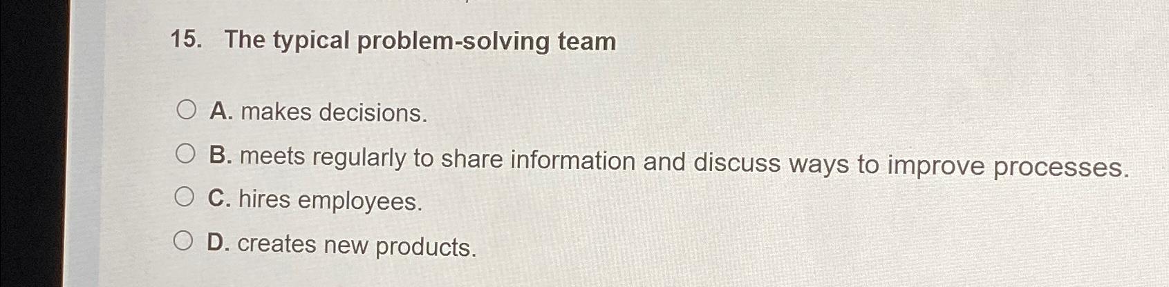 The typical problem-solving team A. makes decisions. B. meets regularly to