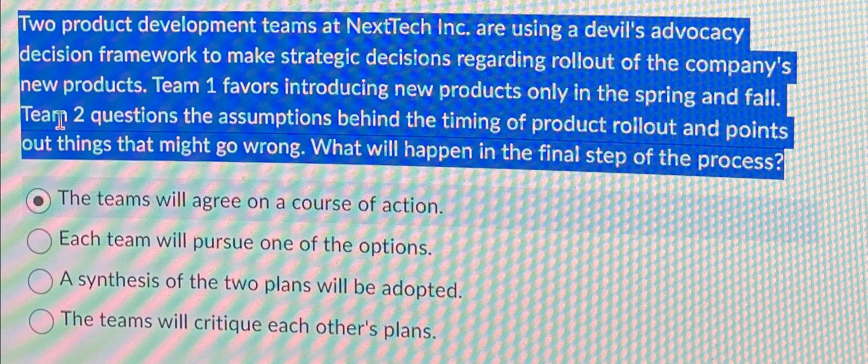  Two product development teams at NextTech Inc. are using a devil's