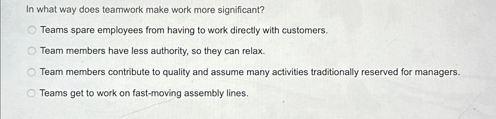  In what way does teamwork make work more significant? Teams spare