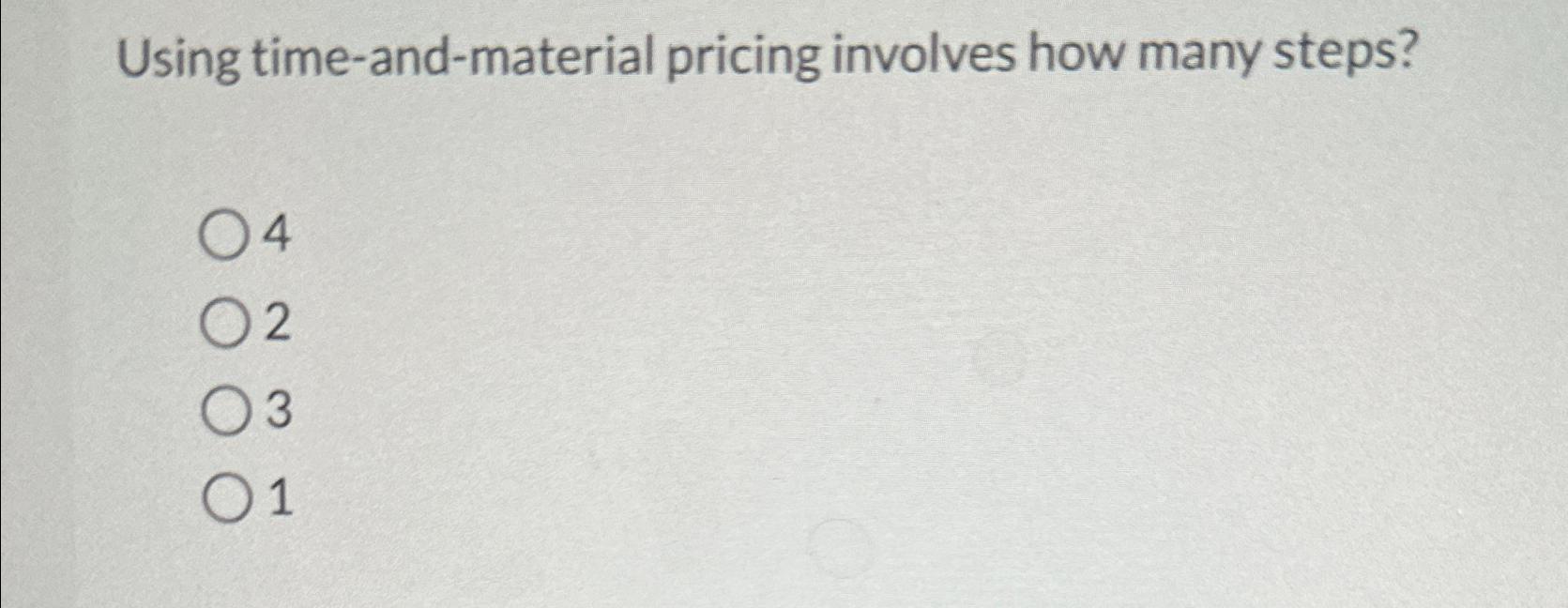  Using time-and-material pricing involves how many steps? 4 2 3 1