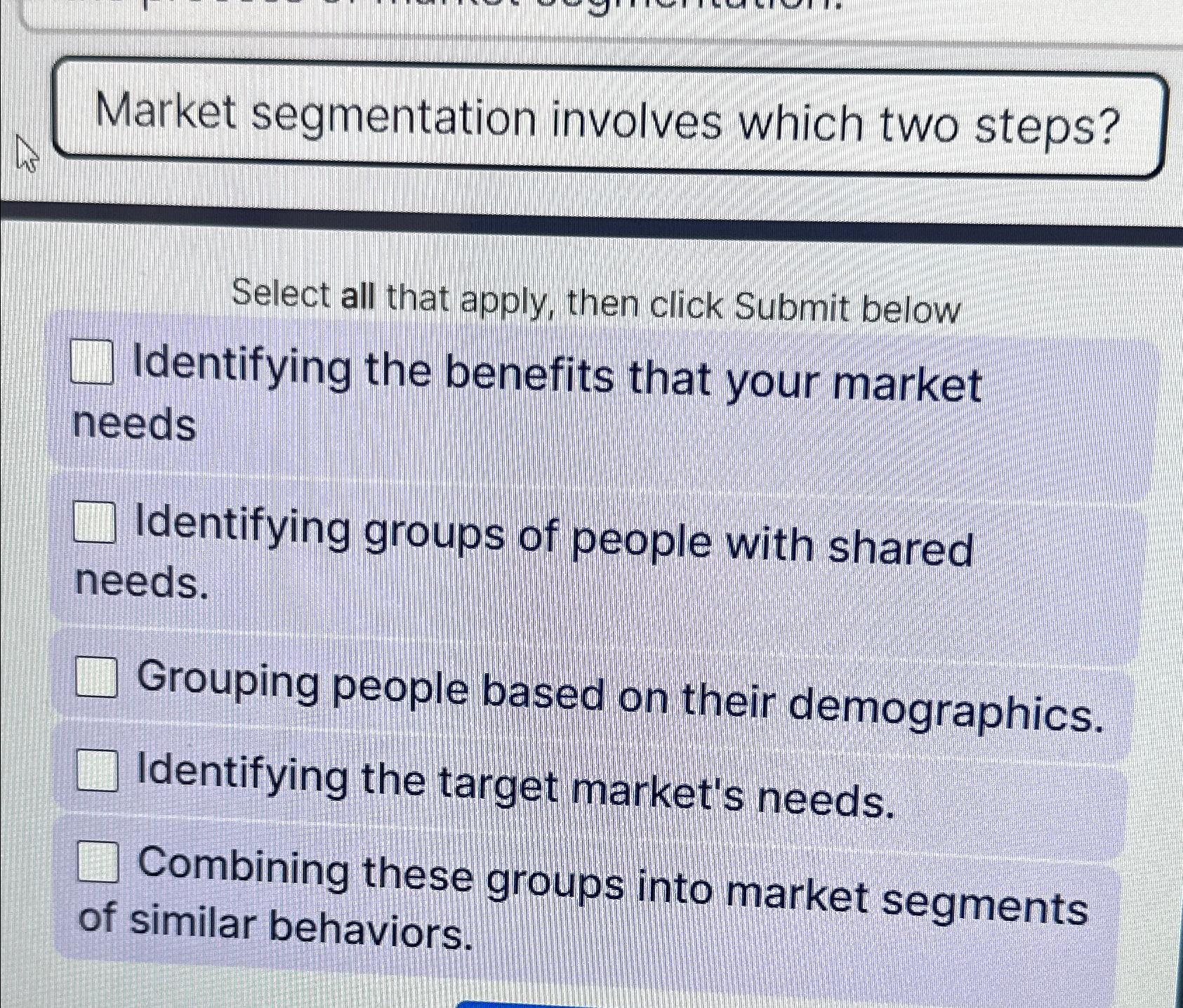  Market segmentation involves which two steps? Select all that apply, then