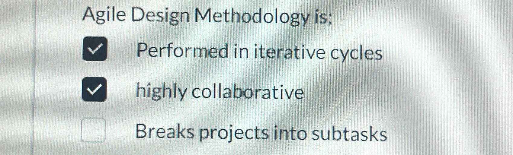  Agile Design Methodology is; Performed in iterative cycles highly collaborative Breaks