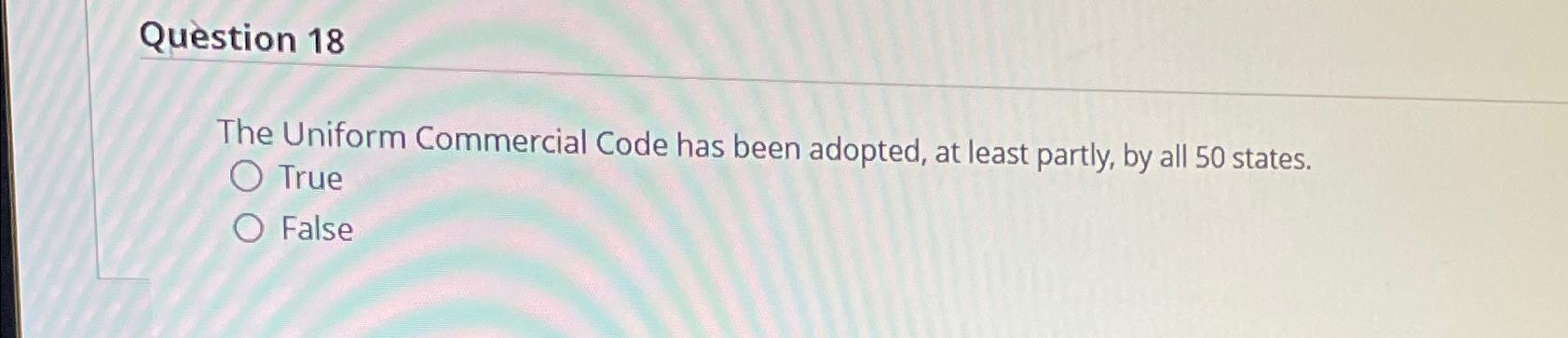  Question 18 The Uniform Commercial Code has been adopted, at least