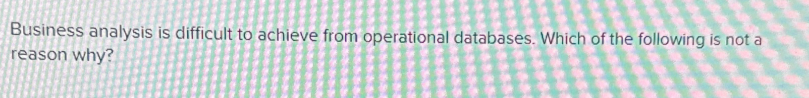  Business analysis is difficult to achieve from operational databases. Which of