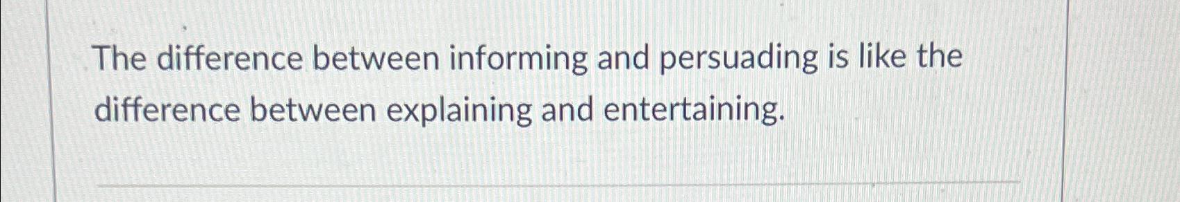  The difference between informing and persuading is like the difference between