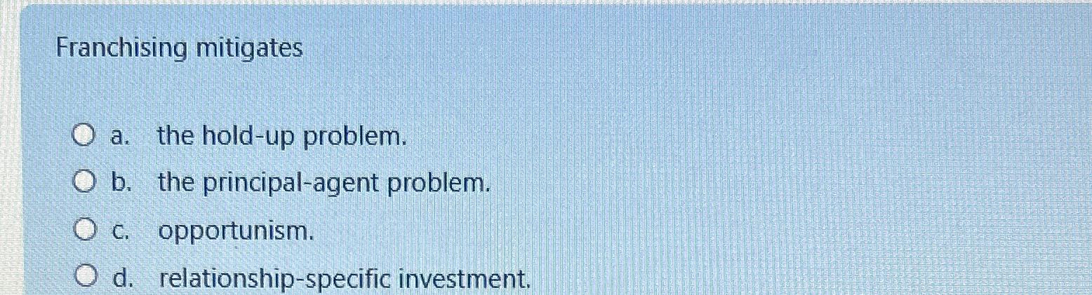  Franchising mitigates a. the hold-up problem. b. the principal-agent problem. c.