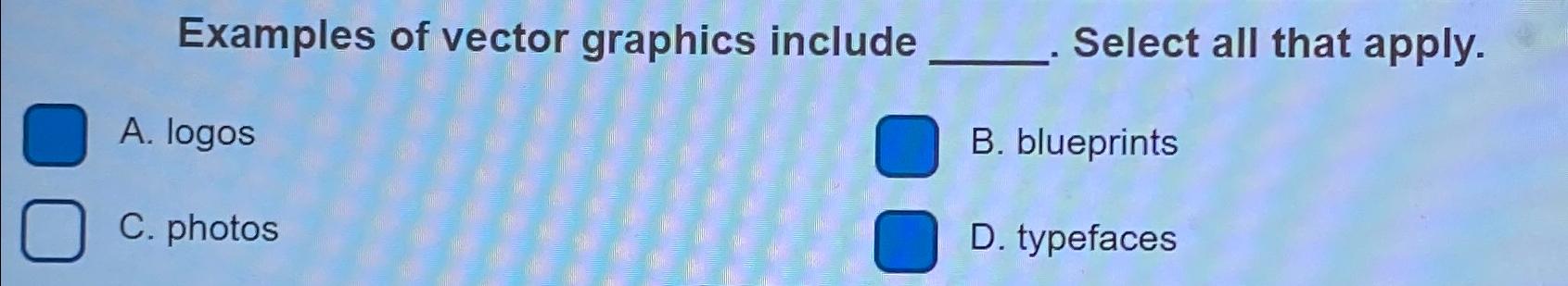  Examples of vector graphics include Select all that apply. A. logos