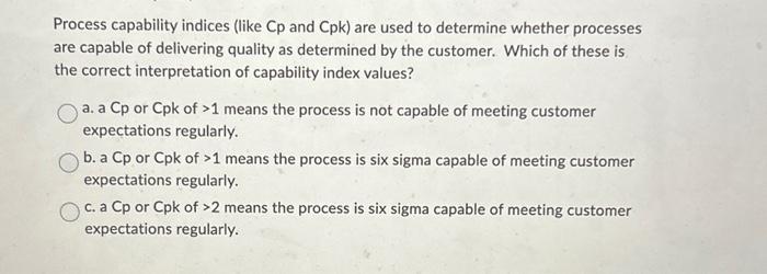  Process capability indices (like Cp and Cpk) are used to determine