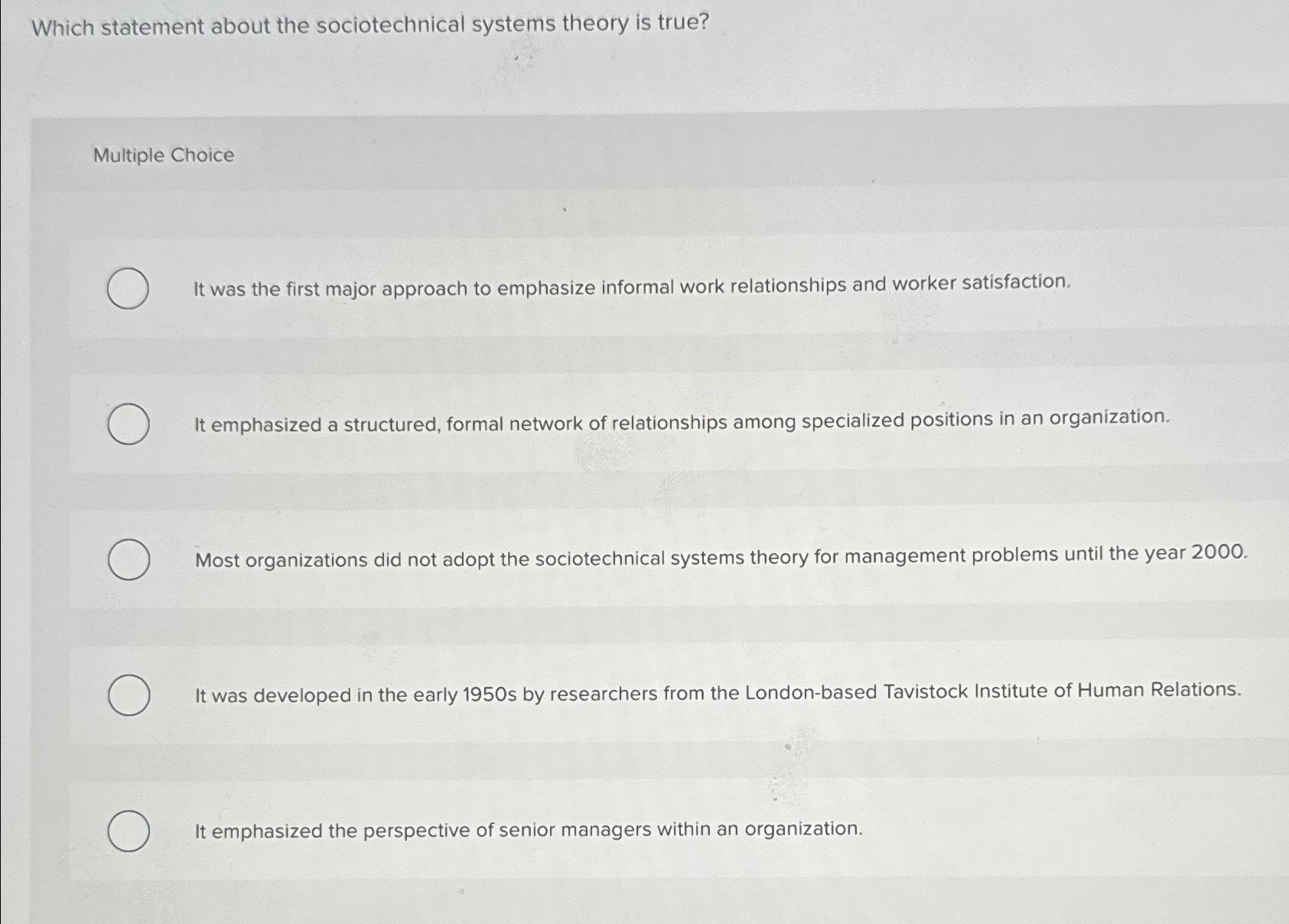  Which statement about the sociotechnical systems theory is true? Multiple Choice