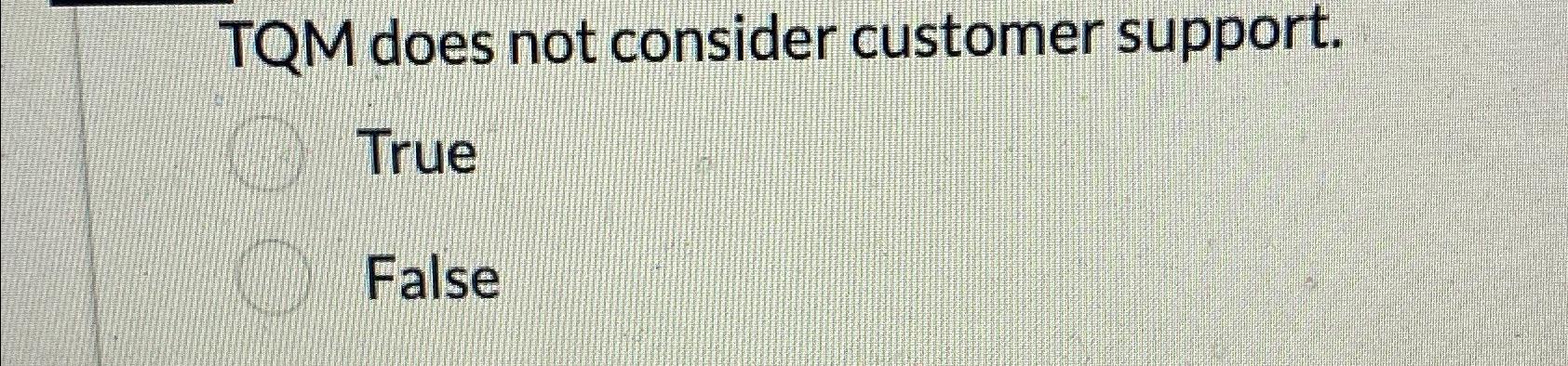  TQM does not consider customer support. True False 